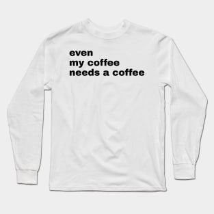 Even My Coffee needs coffee Long Sleeve T-Shirt